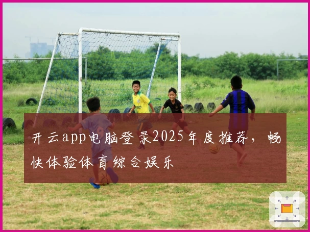 开云app电脑登录2025年度推荐，畅快体验体育综合娱乐