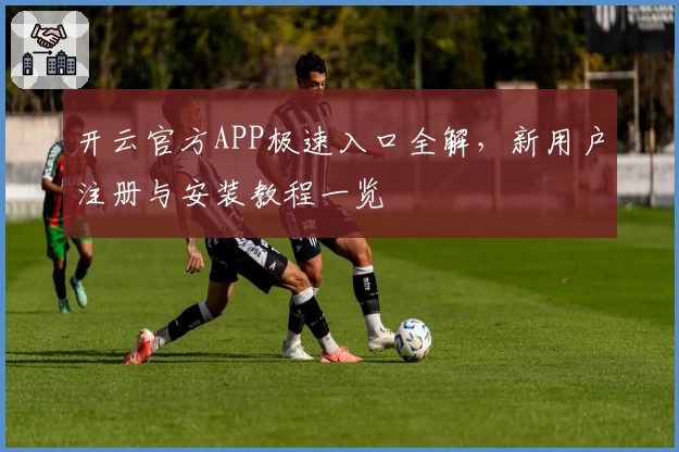 开云官方APP极速入口全解，新用户注册与安装教程一览