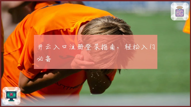 开云入口注册登录指南，轻松入门必备