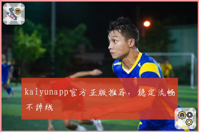 kaiyunapp官方正版推荐,稳定流畅不掉线