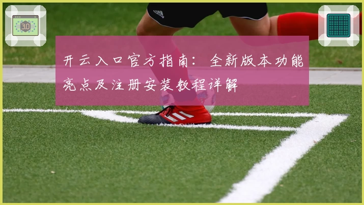 开云入口官方指南：全新版本功能亮点及注册安装教程详解