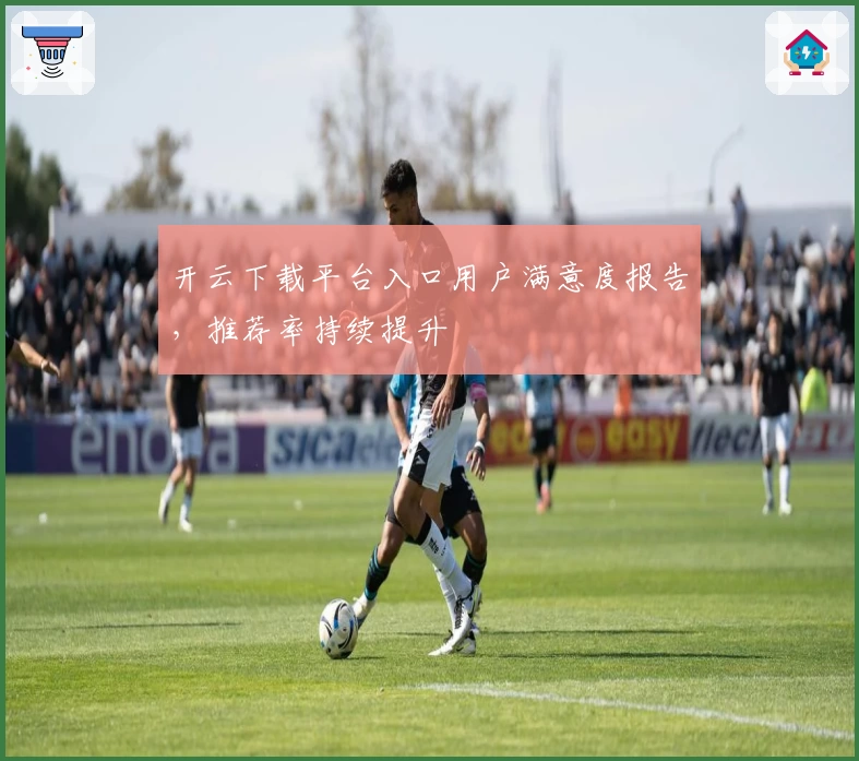 开云下载平台入口用户满意度报告，推荐率持续提升