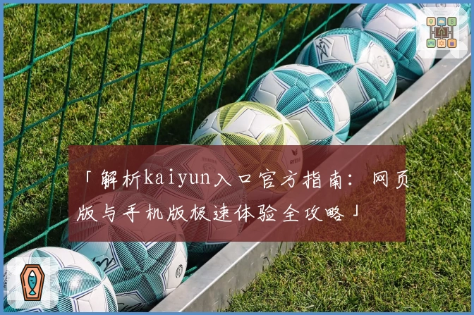 「解析kaiyun入口官方指南：网页版与手机版极速体验全攻略」