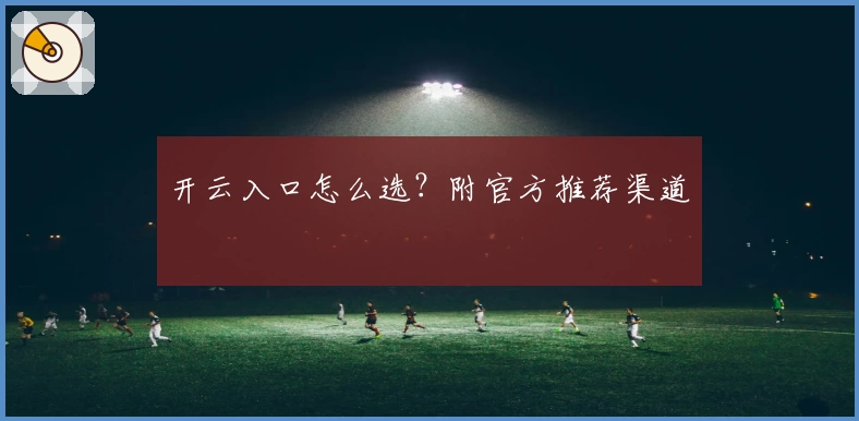 开云入口怎么选?附官方推荐渠道