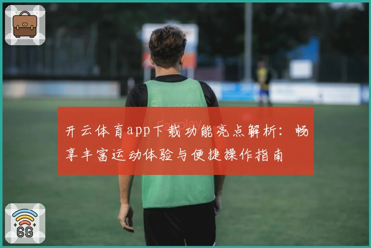 开云体育app下载功能亮点解析：畅享丰富运动体验与便捷操作指南