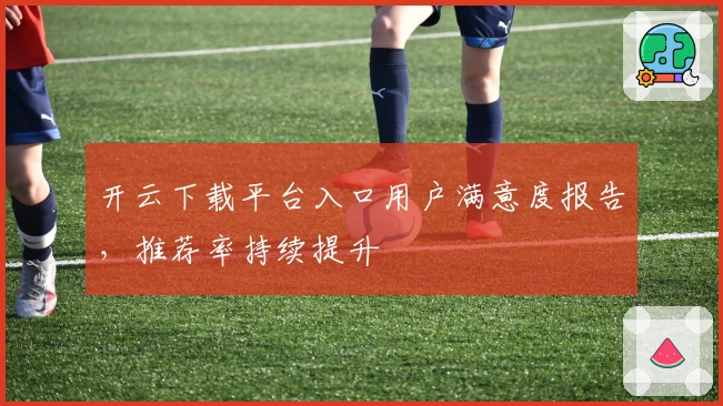 开云下载平台入口用户满意度报告，推荐率持续提升