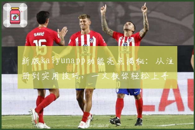 新版kaiyunapp功能亮点揭秘：从注册到实用技巧，一文教你轻松上手