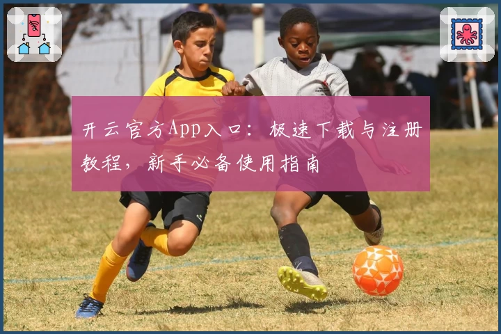 开云官方App入口:极速下载与注册教程,新手必备使用指南