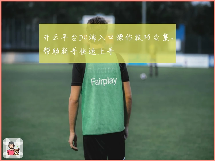 开云平台pc端入口操作技巧合集，帮助新手快速上手