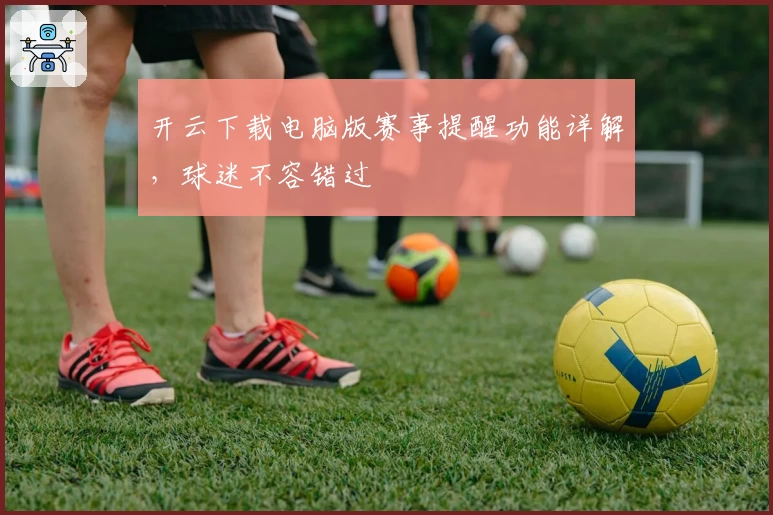 开云下载电脑版赛事提醒功能详解，球迷不容错过