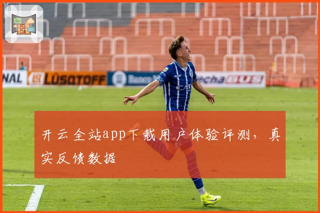 开云全站app下载用户体验评测，真实反馈数据