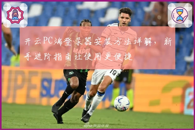 开云PC端登录器安装方法详解，新手进阶指南让使用更便捷