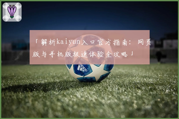 「解析kaiyun入口官方指南：网页版与手机版极速体验全攻略」