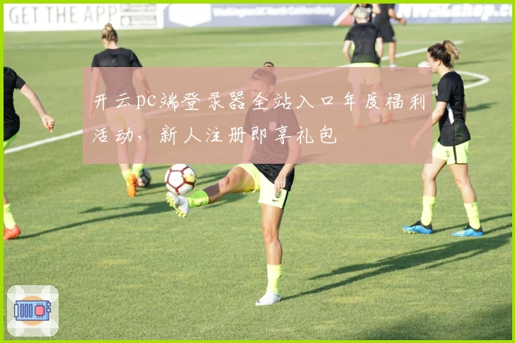 开云pc端登录器全站入口年度福利活动，新人注册即享礼包