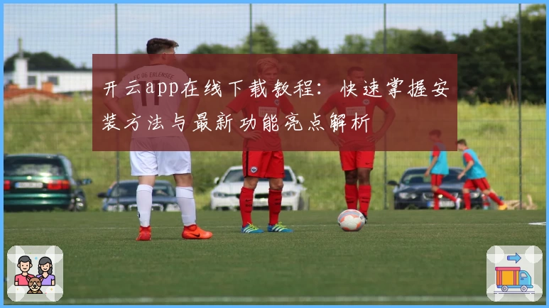 开云app在线下载教程：快速掌握安装方法与最新功能亮点解析