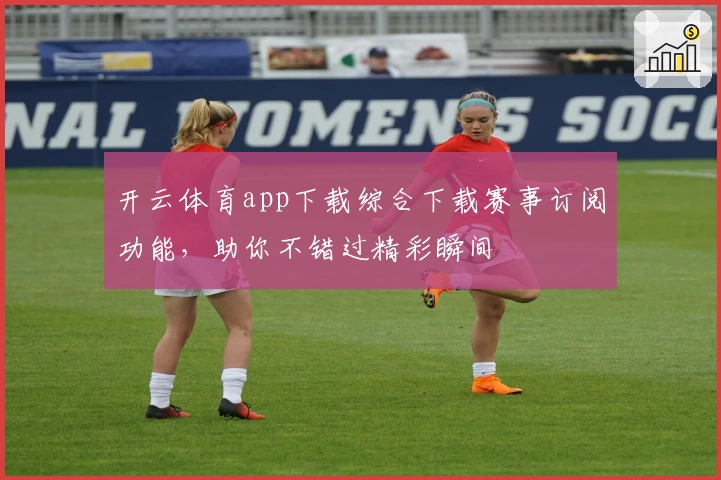 开云体育app下载综合下载赛事订阅功能，助你不错过精彩瞬间