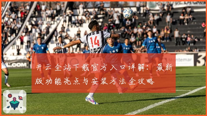 开云全站下载官方入口详解：最新版功能亮点与安装方法全攻略