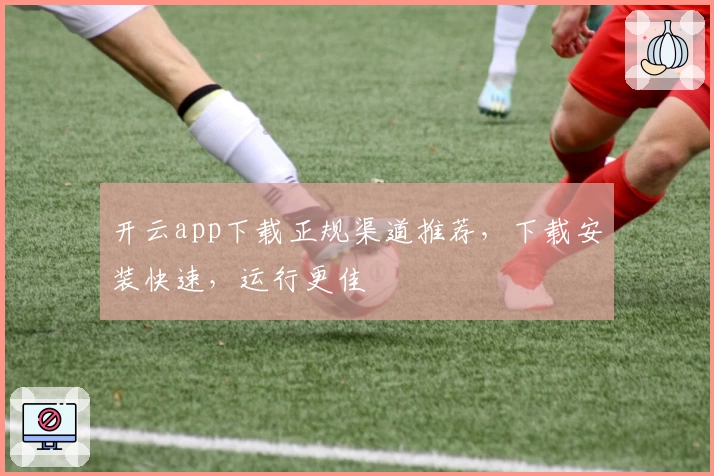 开云app下载正规渠道推荐,下载安装快速,运行更佳