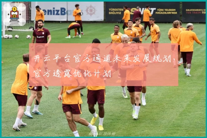 开云平台官方通道未来发展规划，官方透露优化计划