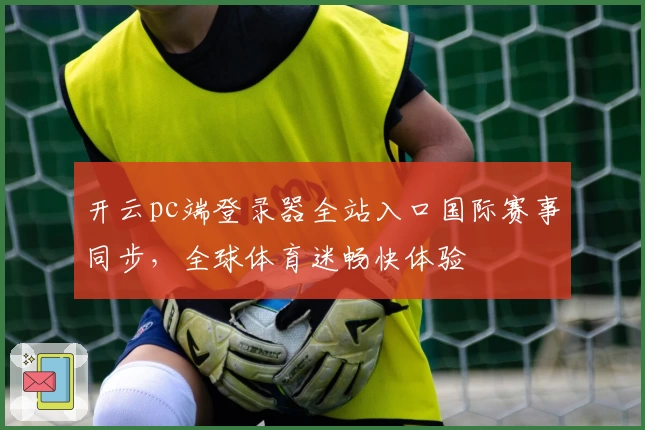 开云pc端登录器全站入口国际赛事同步，全球体育迷畅快体验