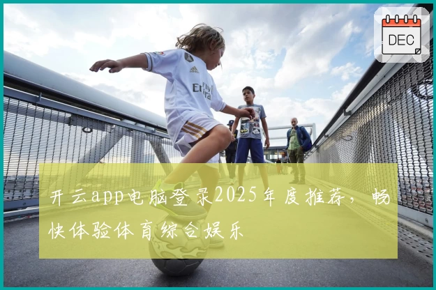 开云app电脑登录2025年度推荐,畅快体验体育综合娱乐