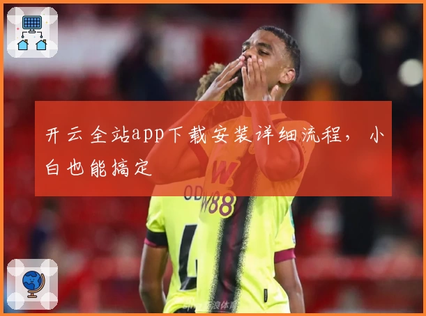 开云全站app下载安装详细流程，小白也能搞定