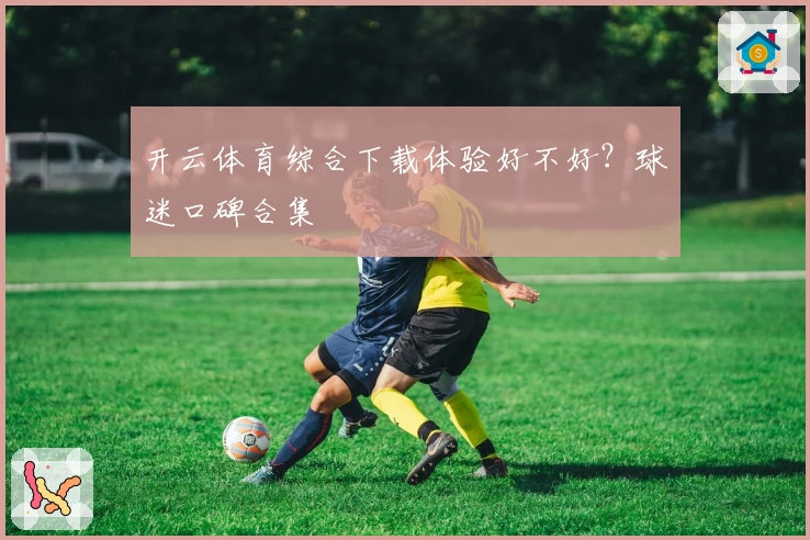 开云体育综合下载体验好不好？球迷口碑合集