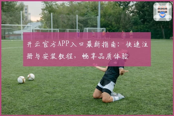 开云官方APP入口最新指南：快速注册与安装教程，畅享品质体验