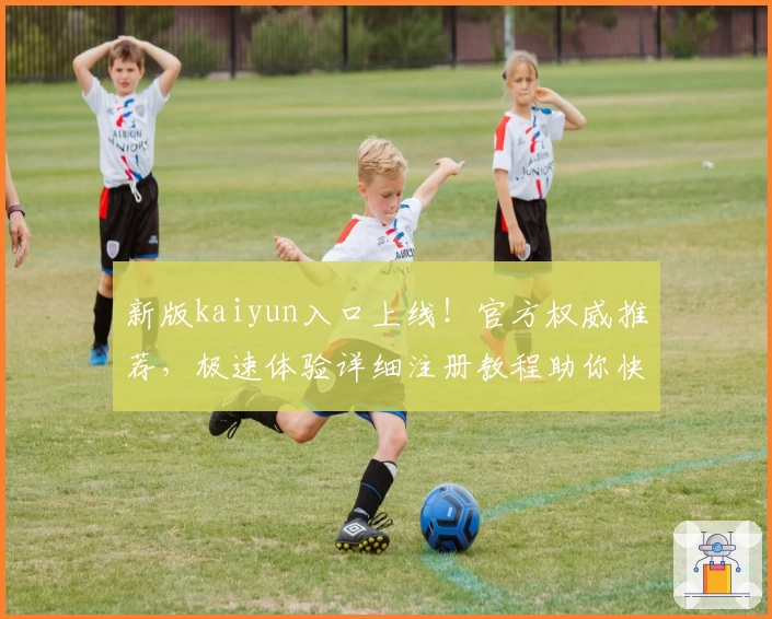 新版kaiyun入口上线！官方权威推荐，极速体验详细注册教程助你快速上手