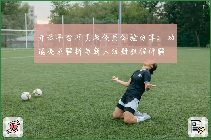 开云平台网页版使用体验分享：功能亮点解析与新人注册教程详解