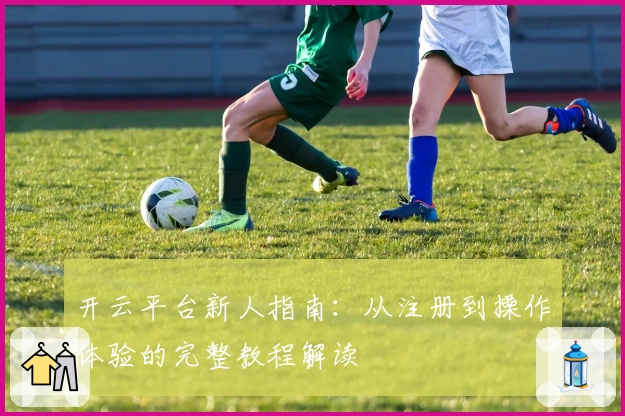 开云平台新人指南：从注册到操作体验的完整教程解读