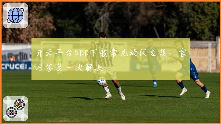 开云平台app下载常见疑问合集，官方答复一次解决