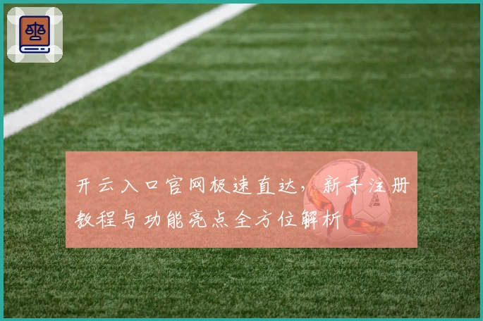 开云入口官网极速直达，新手注册教程与功能亮点全方位解析