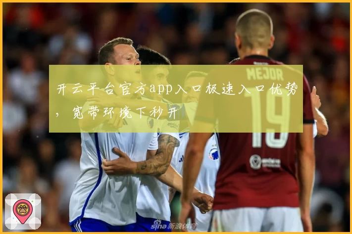 开云平台官方app入口极速入口优势，宽带环境下秒开