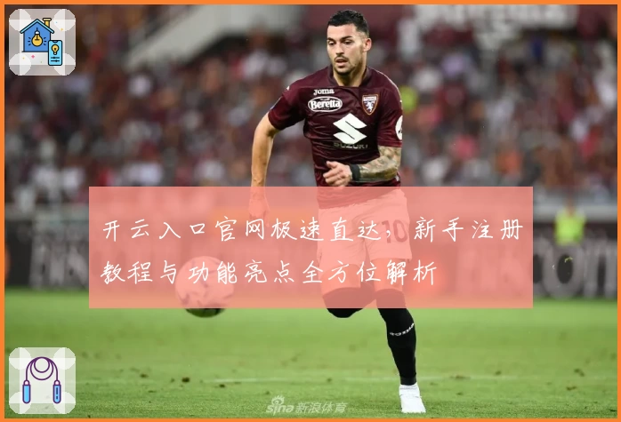 开云入口官网极速直达,新手注册教程与功能亮点全方位解析