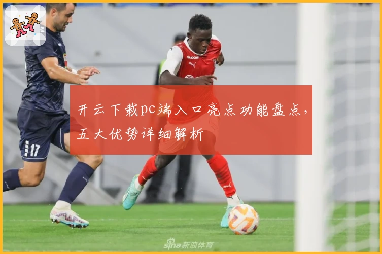 开云下载pc端入口亮点功能盘点，五大优势详细解析