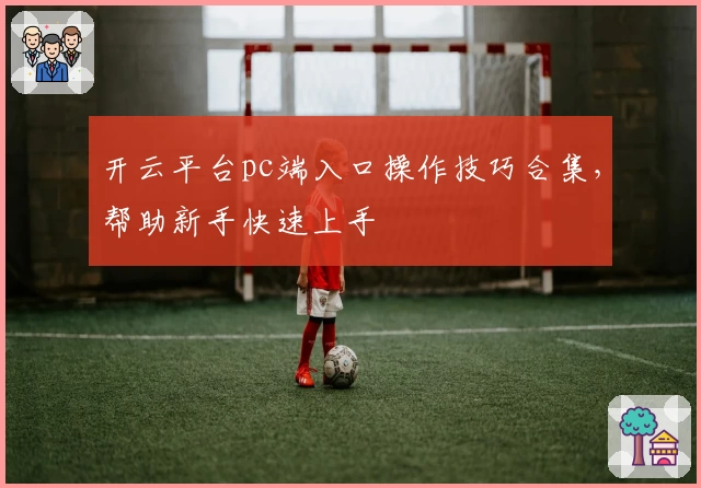 开云平台pc端入口操作技巧合集，帮助新手快速上手