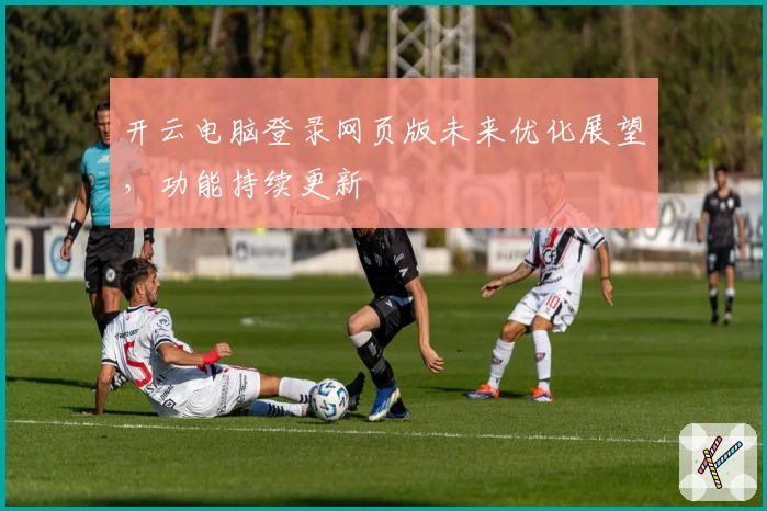 开云电脑登录网页版未来优化展望，功能持续更新