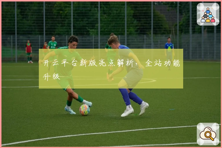 开云平台新版亮点解析，全站功能升级