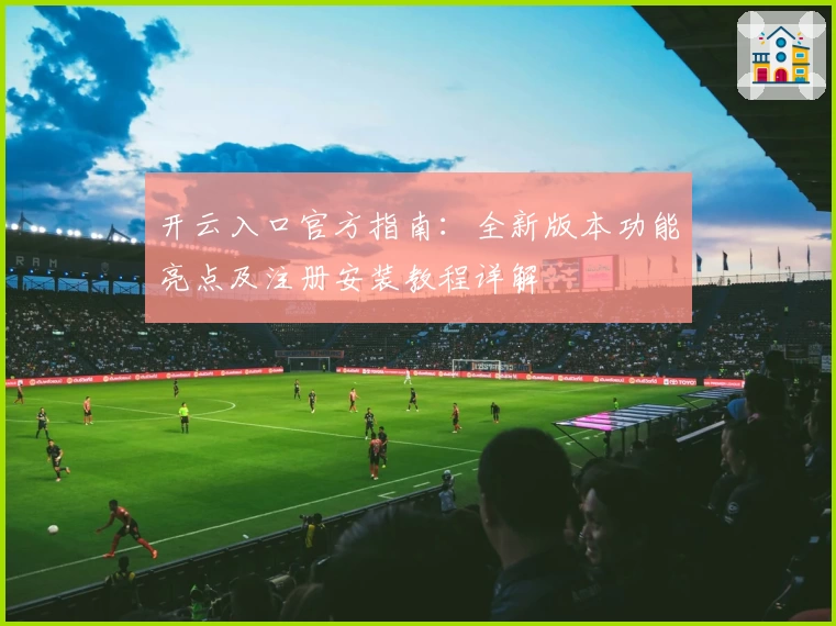 开云入口官方指南：全新版本功能亮点及注册安装教程详解