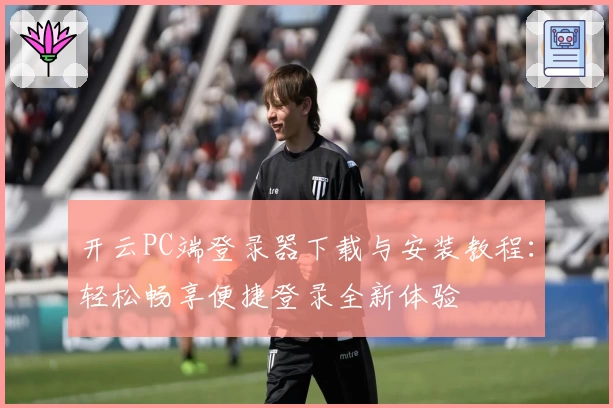 开云PC端登录器下载与安装教程:轻松畅享便捷登录全新体验