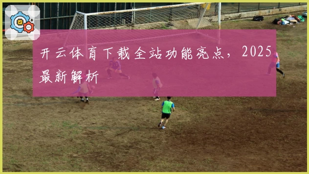 开云体育下载全站功能亮点，2025最新解析
