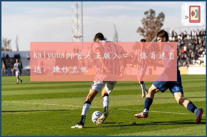 kaiyunapp官方正版入口，体育迷首选，操作无忧