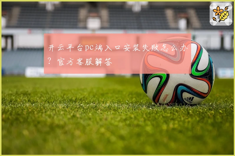 开云平台pc端入口安装失败怎么办？官方客服解答