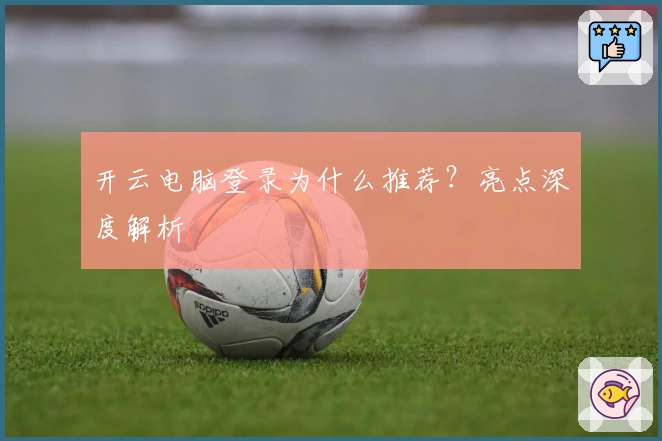 开云电脑登录为什么推荐？亮点深度解析