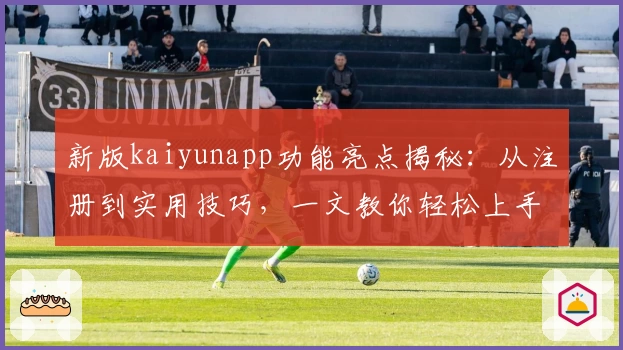 新版kaiyunapp功能亮点揭秘：从注册到实用技巧，一文教你轻松上手