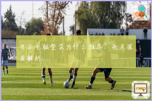 开云电脑登录为什么推荐?亮点深度解析