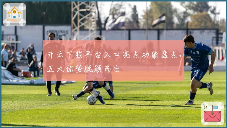 开云下载平台入口亮点功能盘点，五大优势脱颖而出