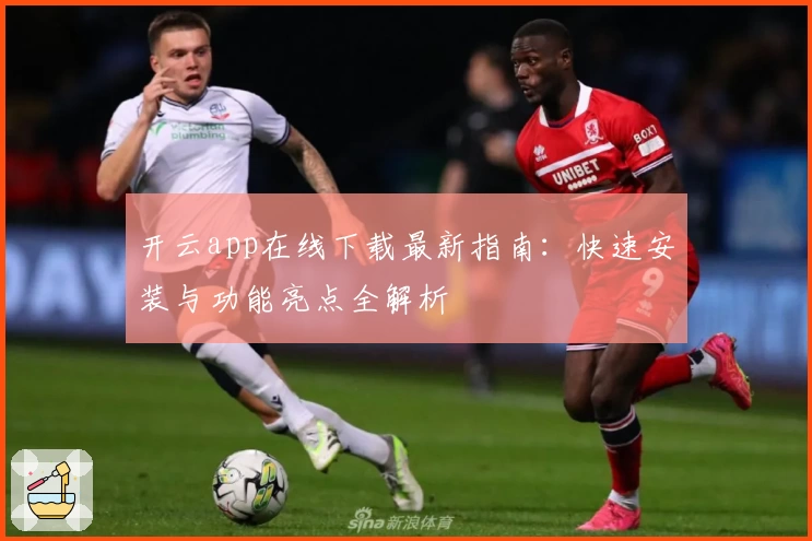 开云app在线下载最新指南：快速安装与功能亮点全解析