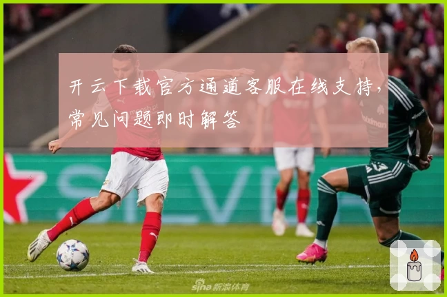 开云下载官方通道客服在线支持，常见问题即时解答